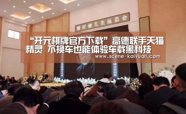 “开元棋牌官方下载”高德联手天猫精灵 不换车也能体验车载黑科技(图3) 开云下载网址