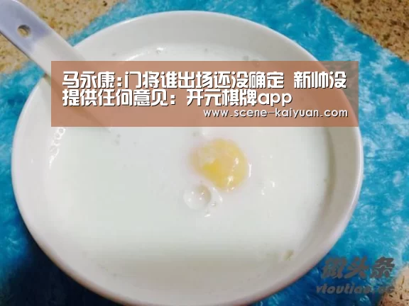 马永康:门将谁出场还没确定 新帅没提供任何意见:开元棋牌app(图1) 开元棋牌官方下载